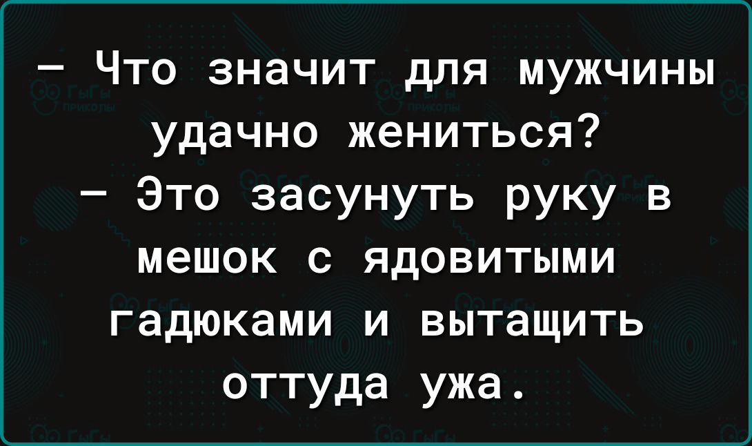 Что значит для мужчины удачно жениться Это засунуть руку в мешок с ядовитыми гадюками и вытащить оттуда ужа