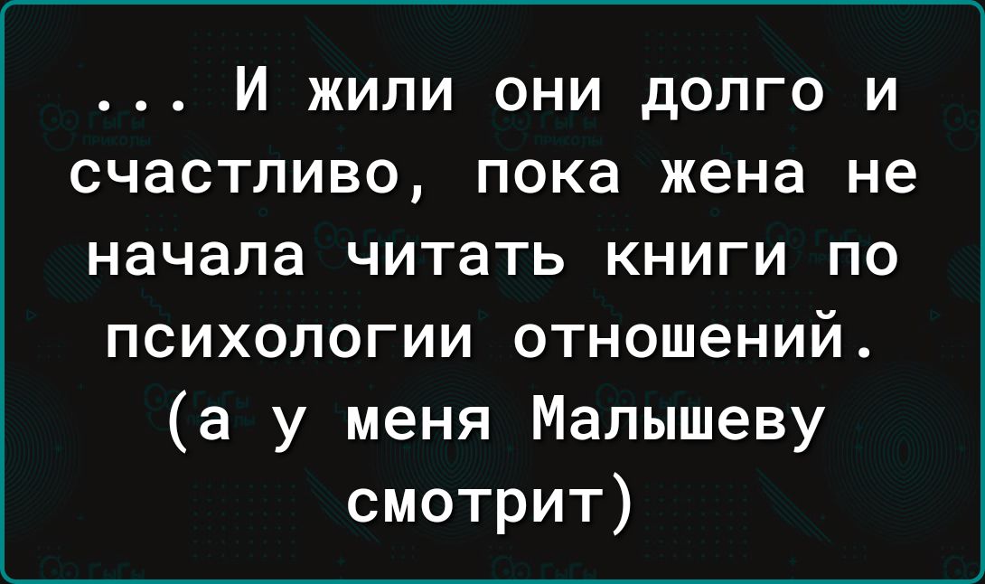 Й жили они долго и счастливо пока жена не начала читать книги по психологии отношений а у меня Малышеву смотрит