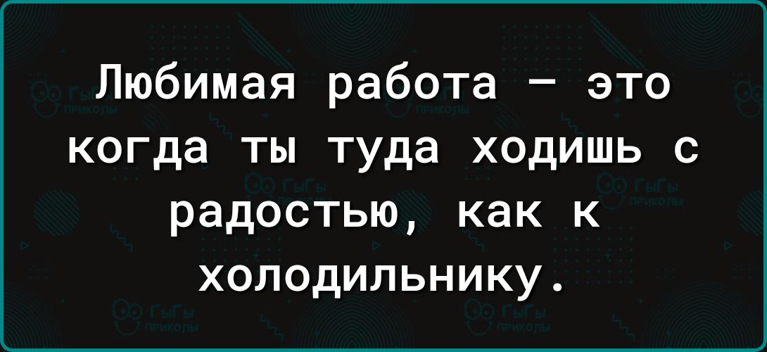 Любимая работа это когда ты туда ходишь с радостью как к холодильнику