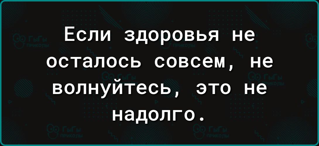 Если здоровья не осталось совсем не волнуйтесь это не надолго