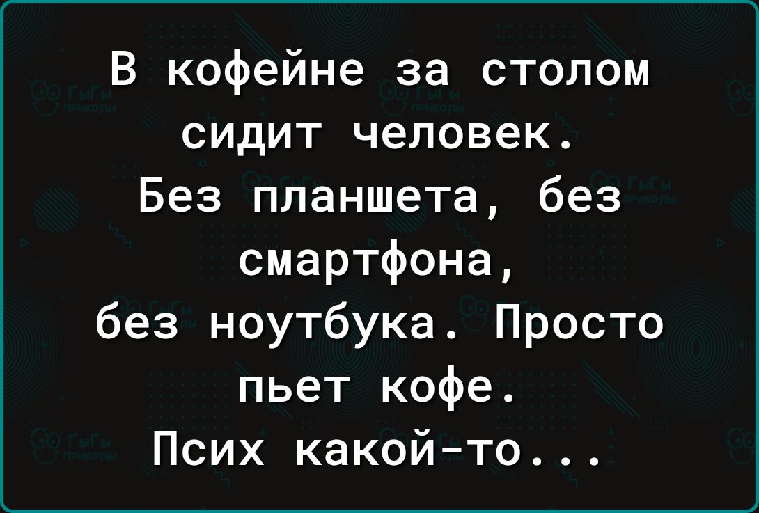 В кофейне за столом сидит человек Без планшета без смартфона без ноутбука Просто пьет кофе Псих какой то