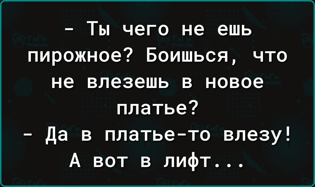 Ты чего не ешь пирожное Боишься что не влезешь в новое платье Да в платье то влезу А вот в лифт