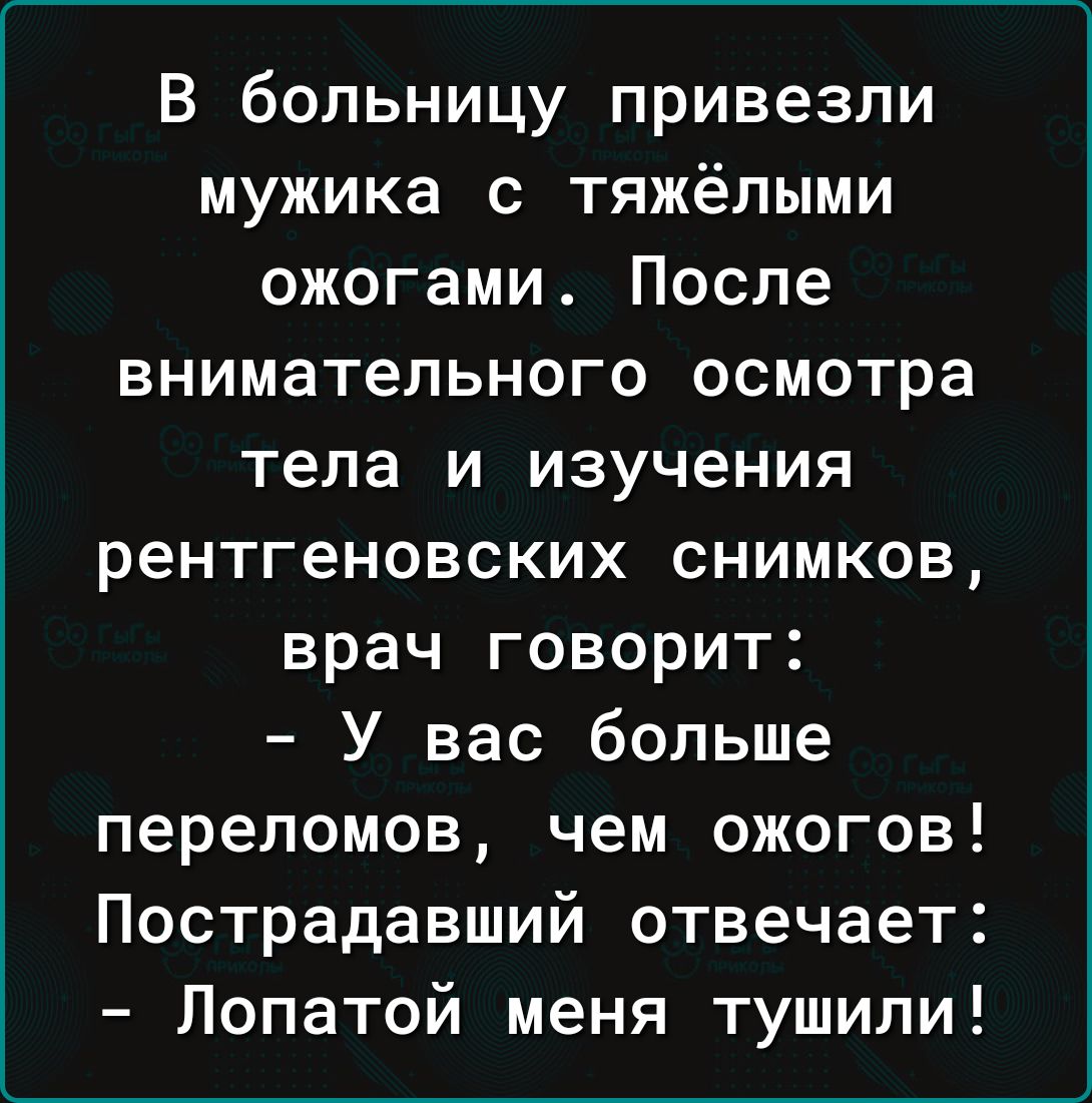 В больницу привезли мужика с тяжёлыми ожогами После внимательного осмотра тела и изучения рентгеновских снимков врач говорит У вас больше переломов чем ожогов Пострадавший отвечает Лопатой меня тушили