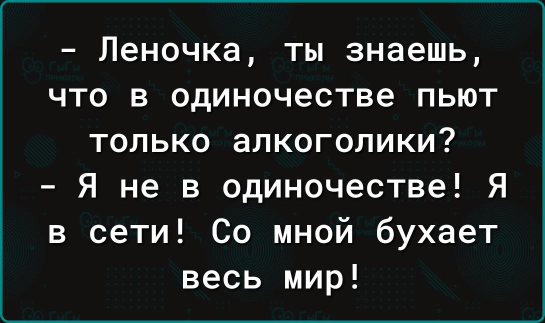 Леночка ты знаешь что в одиночестве пьют только алкоголики Я не в одиночестве Я в сети Со мной бухает весь мир