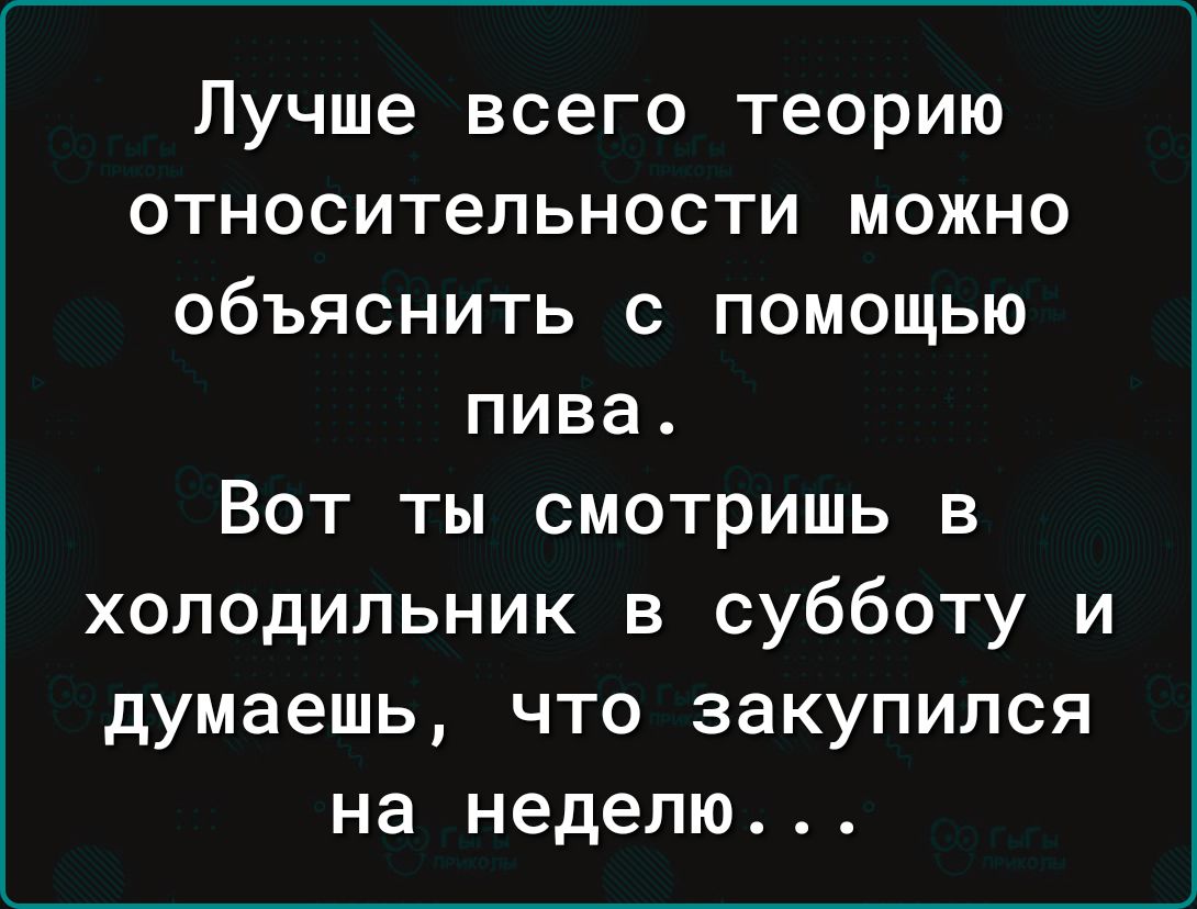 Лучше всего теорию относительности можно объяснить с помощью пива Вот ты смотришь в холодильник в субботу и думаешь что закупился на неделю