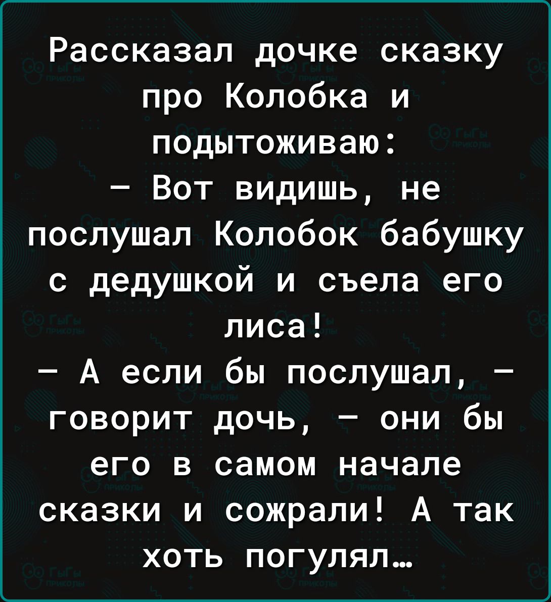 Рассказал дочке сказку про Колобка и подытоживаю Вот видишь не послушал Колобок бабушку с дедушкой и съела его лиса А если бы послушал говорит дочь они бы его в самом начале сказки и сожрали А так хоть погулял