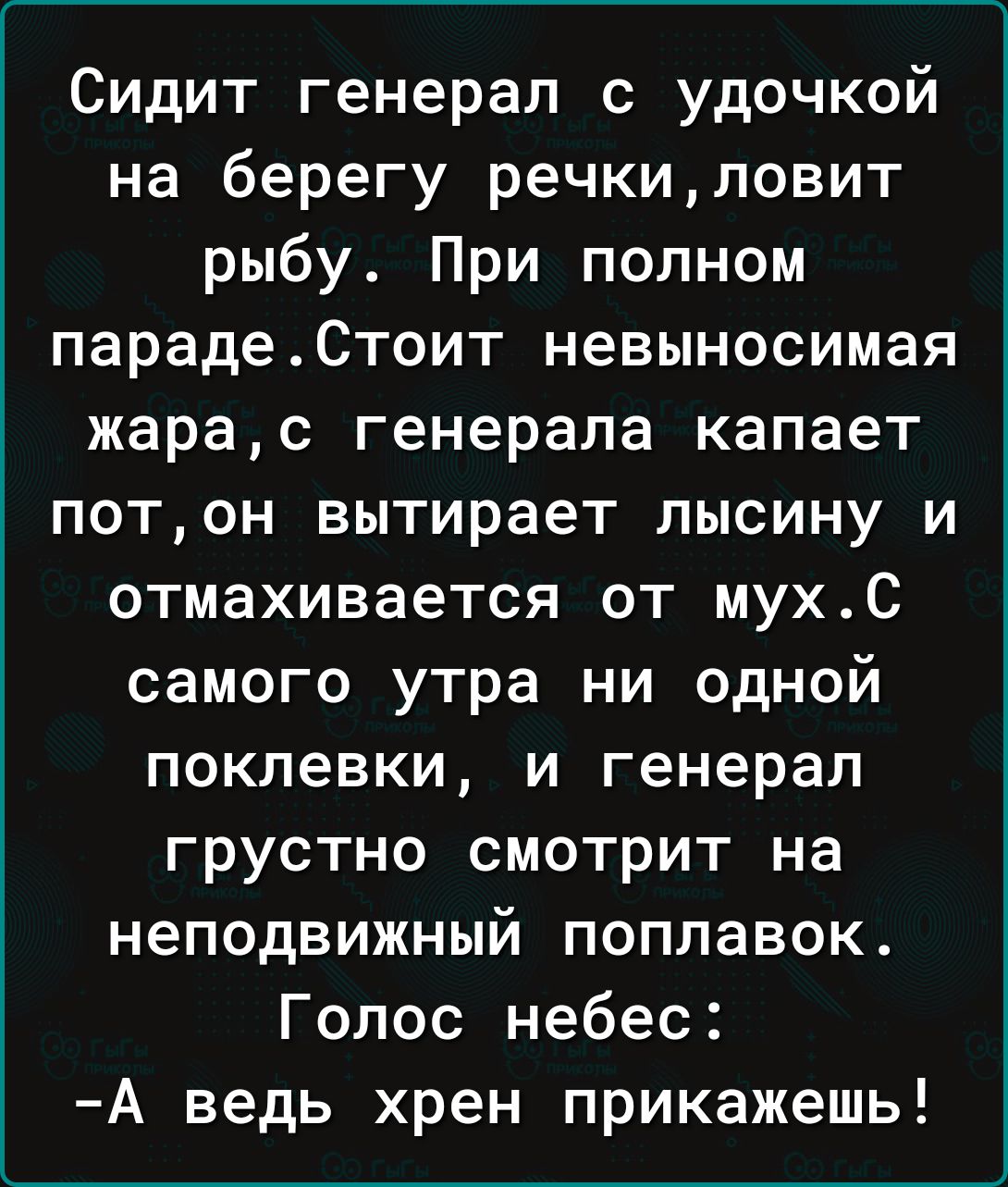 Сидит генерал с удочкой на берегу речки ловит рыбу При полном парадеСтоит невыносимая жара с генерала капает пот он вытирает лысину и отмахивается от мухС самого утра ни одной поклевки и генерал грустно смотрит на неподвижный поплавок Голос небес А ведь хрен прикажешь