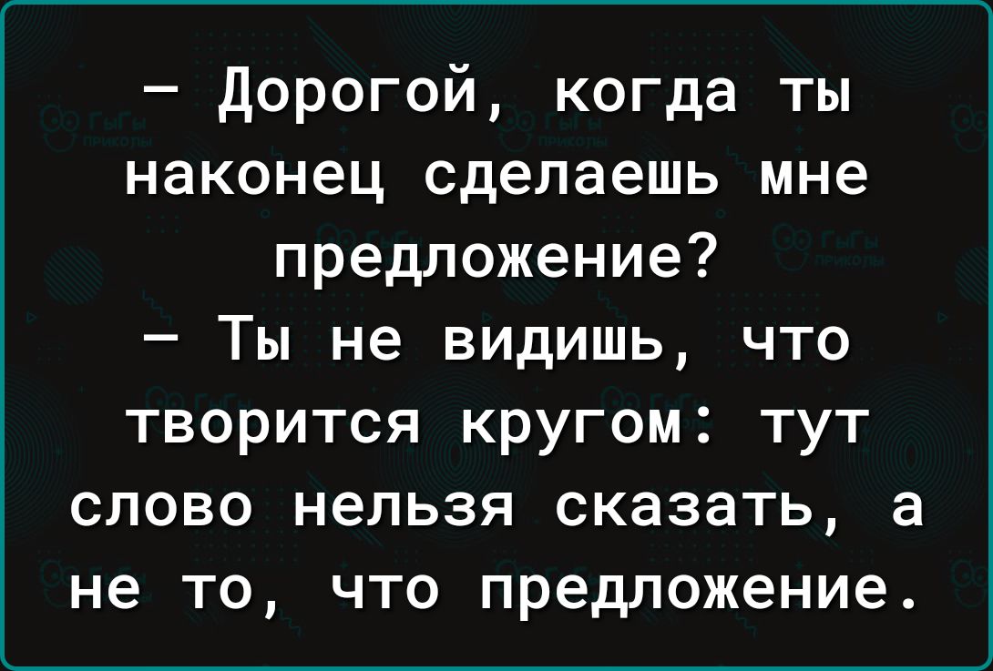 Дорогой когда ты наконец сделаешь мне предложение Ты не видишь что творится кругом тут слово нельзя сказать а не то что предложение