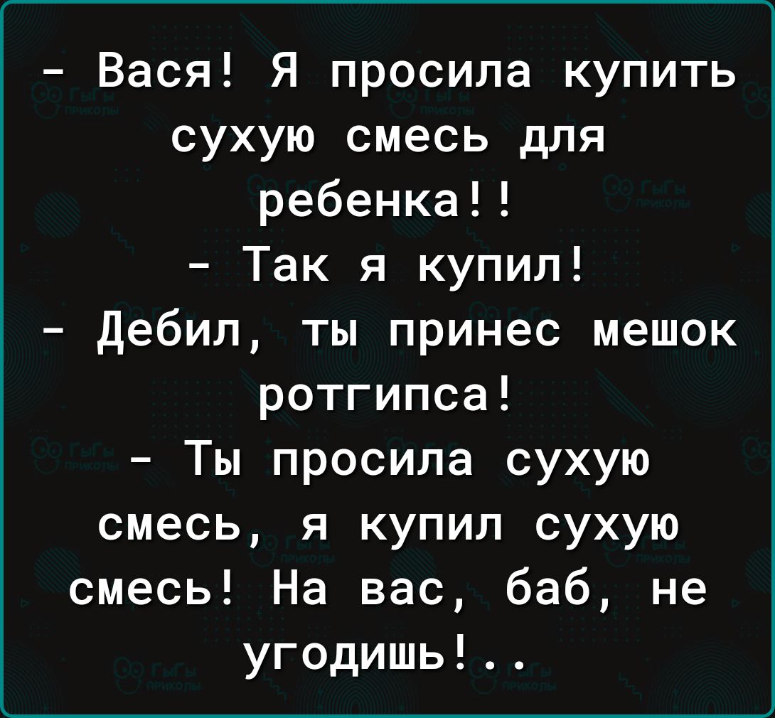 Вася Я просила купить сухую смесь для ребенка Так я купил Дебил ты принес мешок ротгипса Ты просила сухую смесь я купил сухую смесь На вас баб не угодишь