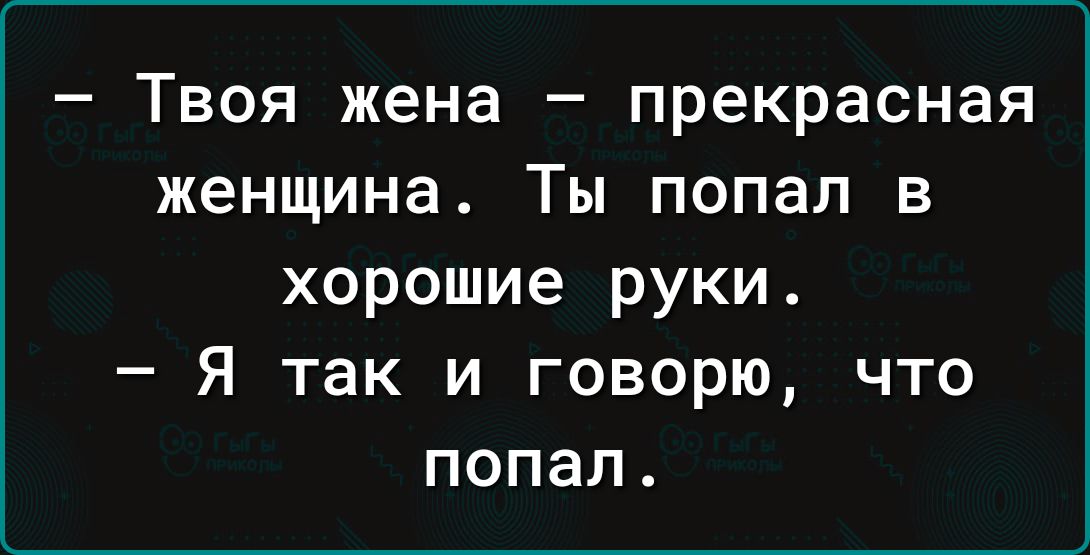 Твоя жена прекрасная женщина Ты попал в хорошие руки Я так и говорю что попал