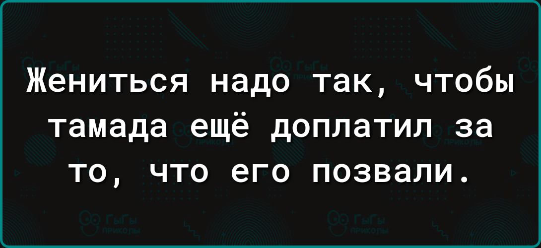 Жениться надо так чтобы тамада ещё доплатил за то что его позвали