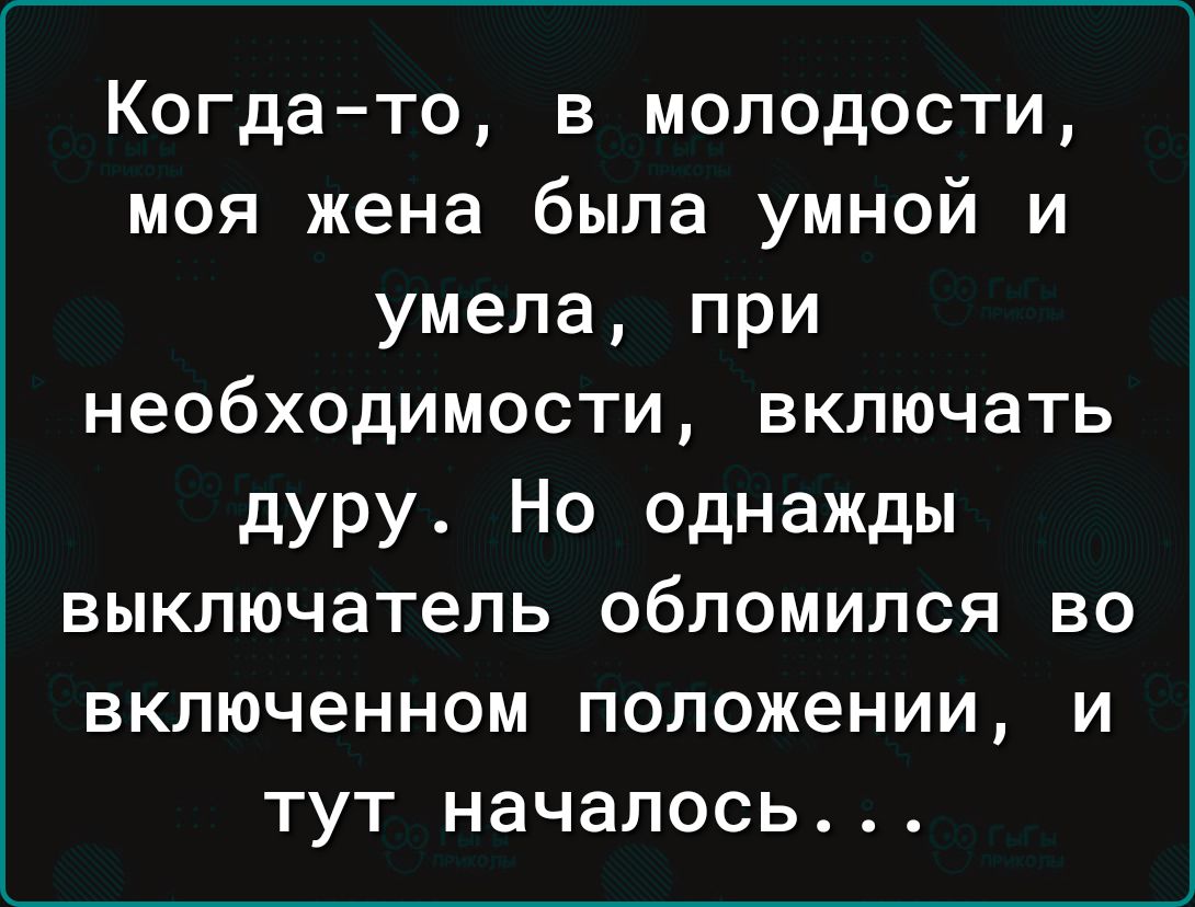 Когда то в молодости моя жена была умной и умела при необходимости включать дуру Но однажды выключатель обломился во включенном положении и тут началось