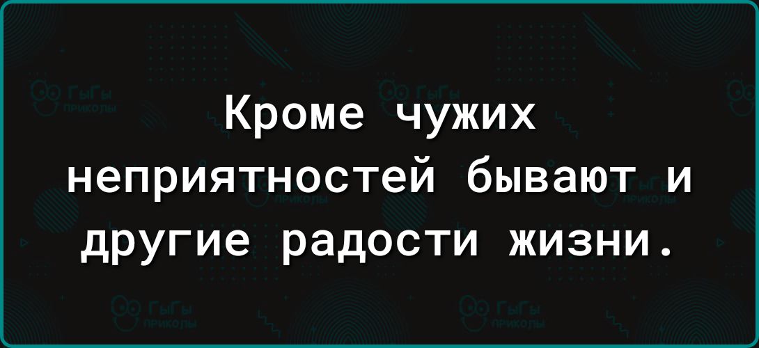 Кроме чужих неприятностей бывают и другие радости жизни