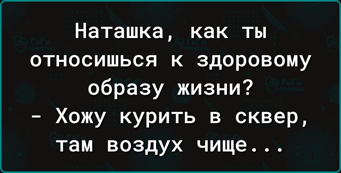 Наташка как ты относишься к здоровому образу жизни Хожу курить в сквер там воздух чище