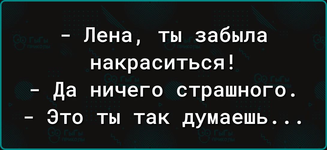 Лена ты забыла накраситься Да ничего страшного Это ты так думаешь