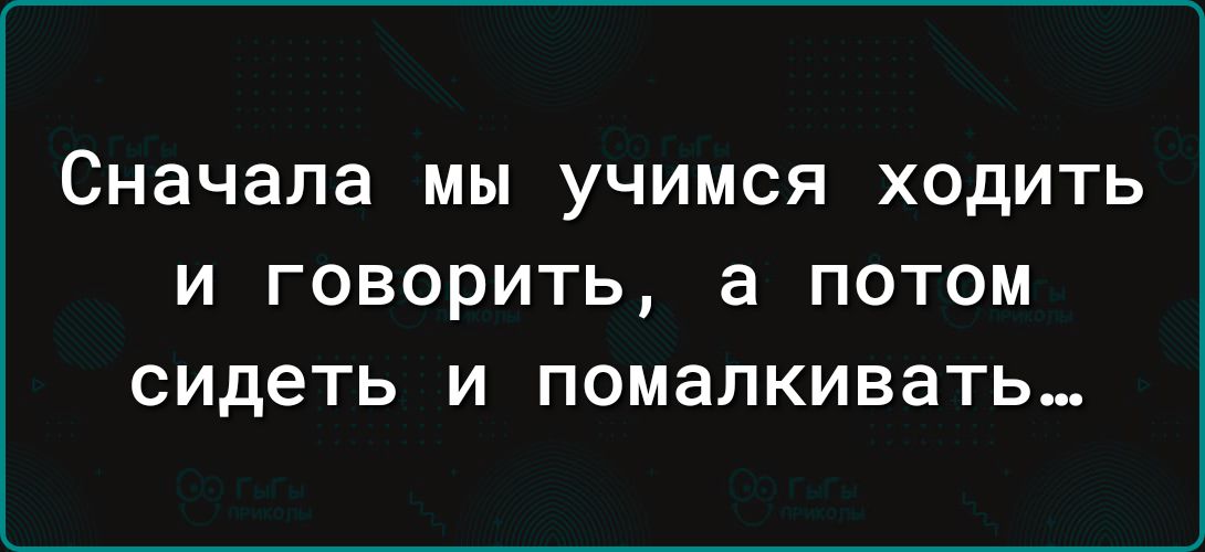 Сначала мы учимся ходить и говорить а потом сидеть и помалкивать