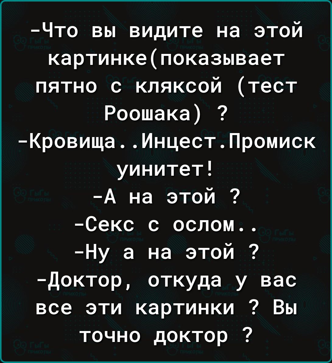 Что вы видите на этой картинке показывает пятно с кляксой тест Роошака Кровища Инцест Промиск уинитет А на этой Секс с ослом Ну а на этой Доктор откуда у вас все эти картинки Вы точно доктор