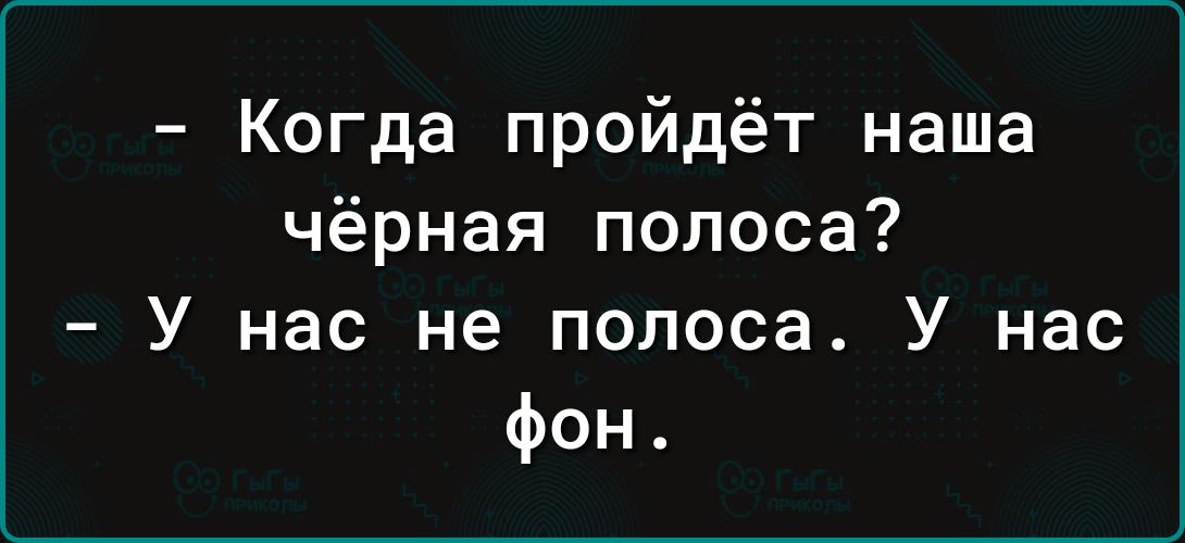 Когда пройдёт наша чёрная полоса У нас не полоса У нас фон