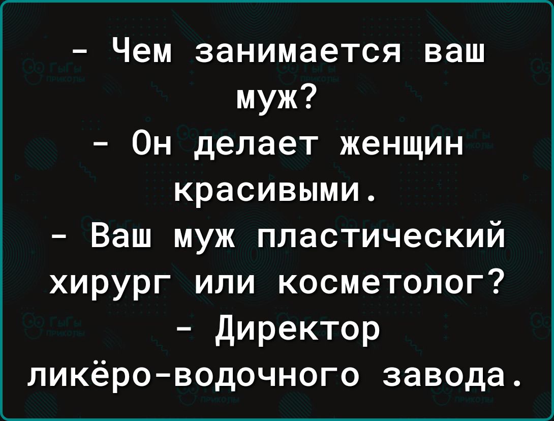 Чем занимается ваш муж Он делает женщин красивыми Ваш муж пластический хирург или косметолог Директор ликёро водочного завода