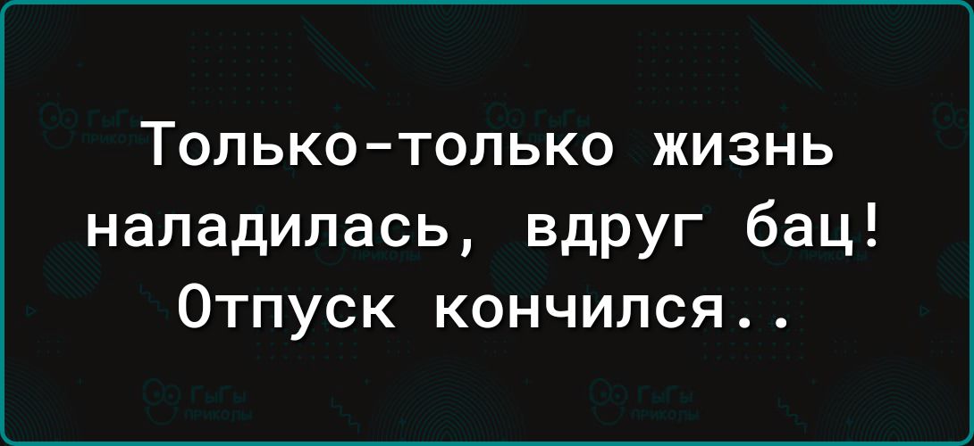 Только только жизнь наладилась вдруг бац Отпуск кончился