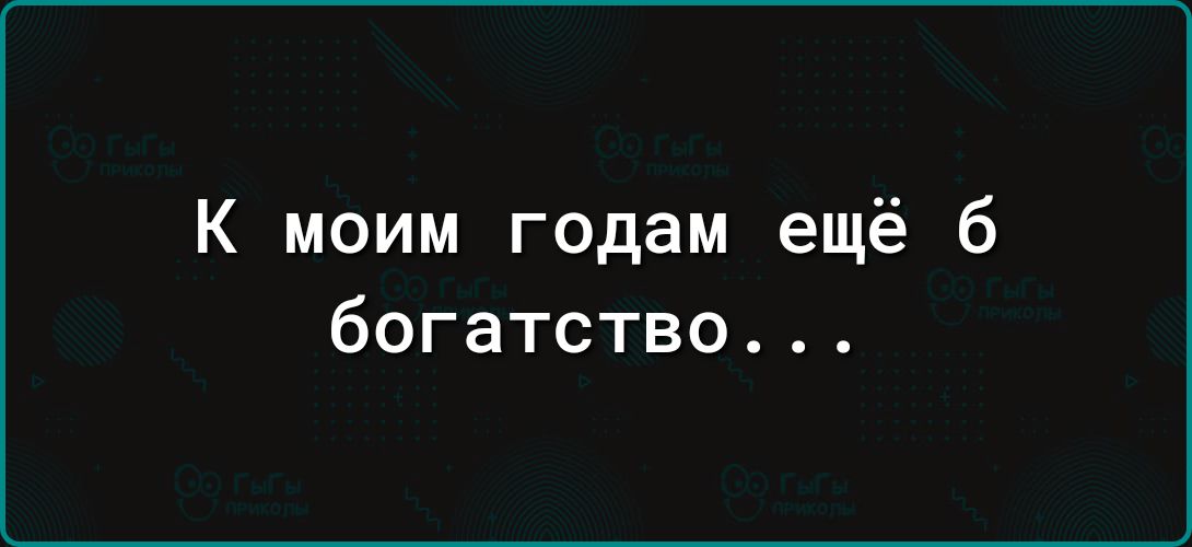 К моим годам ещё 6 богатство