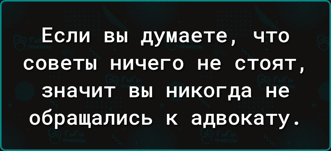 Если вы думаете что советы ничего не стоят значит вы никогда не обращались к адвокату