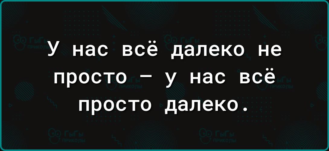 У нас всё далеко не просто у нас всё просто далеко