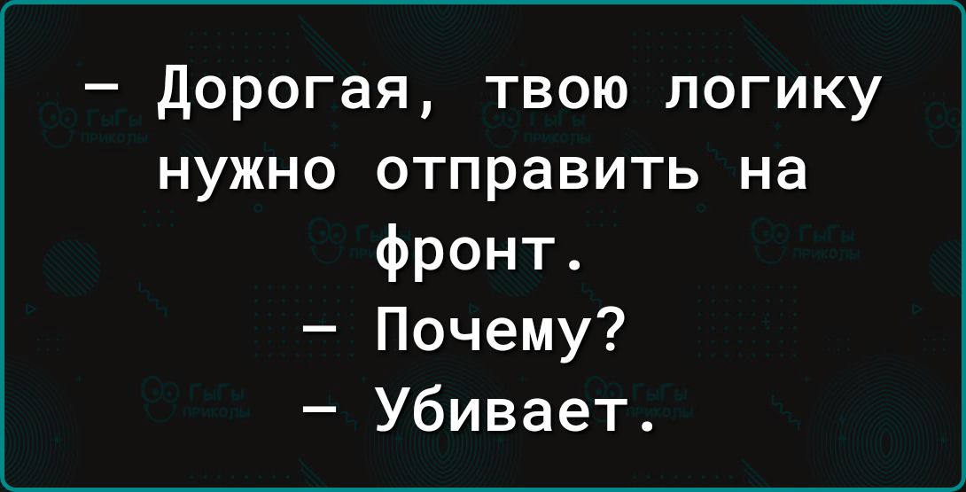 Дорогая твою логику нужно отправить на фронт Почему Убивает