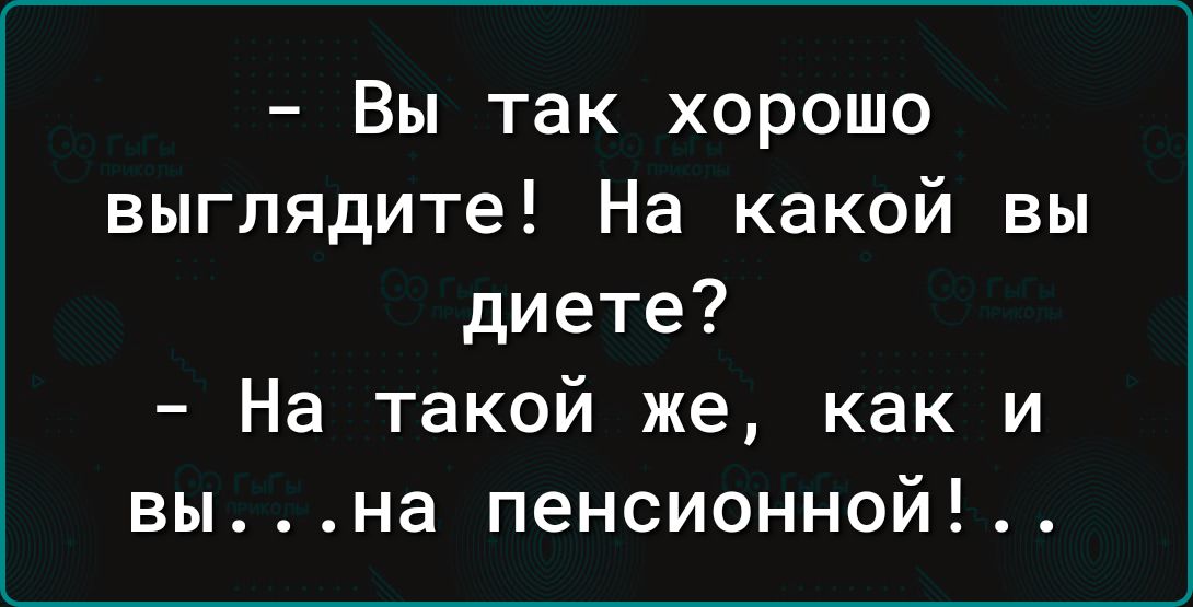 Вы так хорошо выглядите На какой вы диете На такой же как и вына пенсионной