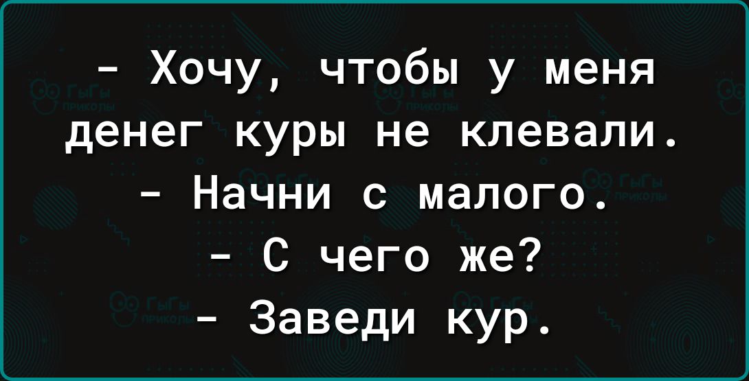 Хочу чтобы у меня денег куры не клевали Начни с малого С чего же Заведи кур