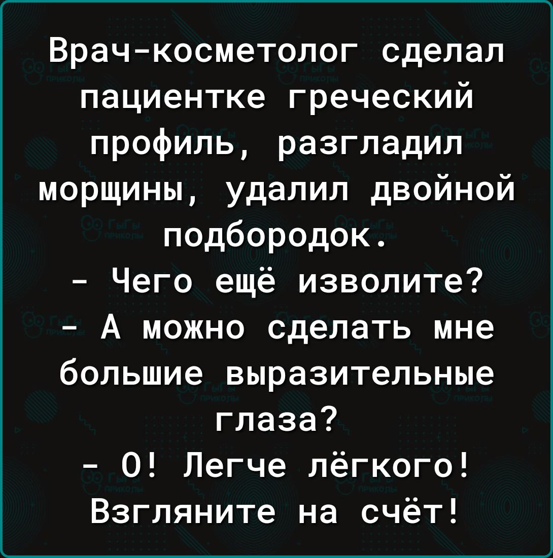 Врач косметолог сделал пациентке греческий профиль разгладил морщины удалил двойной подбородок Чего ещё изволите А можно сделать мне большие выразительные глаза 0 Легче лёгкого Взгляните на счёт