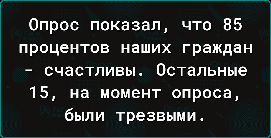 Опрос показал что 85 процентов наших граждан счастливы Остальные 15 на момент опроса были трезвыми