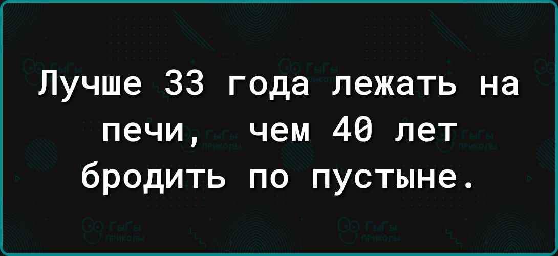 Лучше 33 года лежать на печи чем 40 лет бродить по пустыне