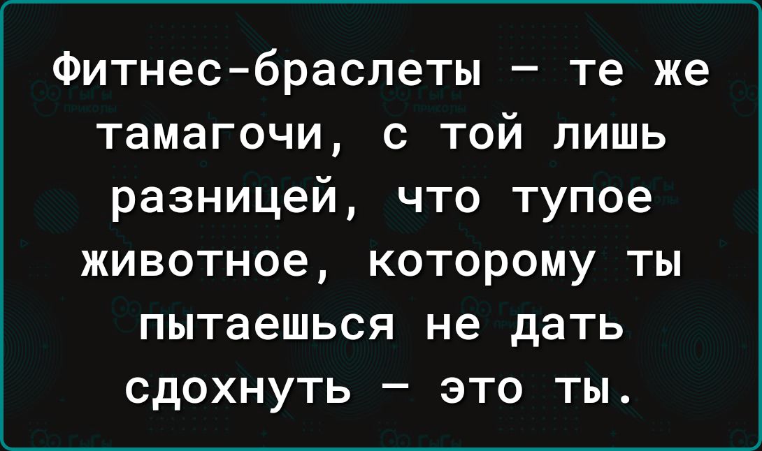 Фитнес браслеты те же тамагочи с той лишь разницей что тупое животное которому ты пытаешься не дать сдохнуть это ты