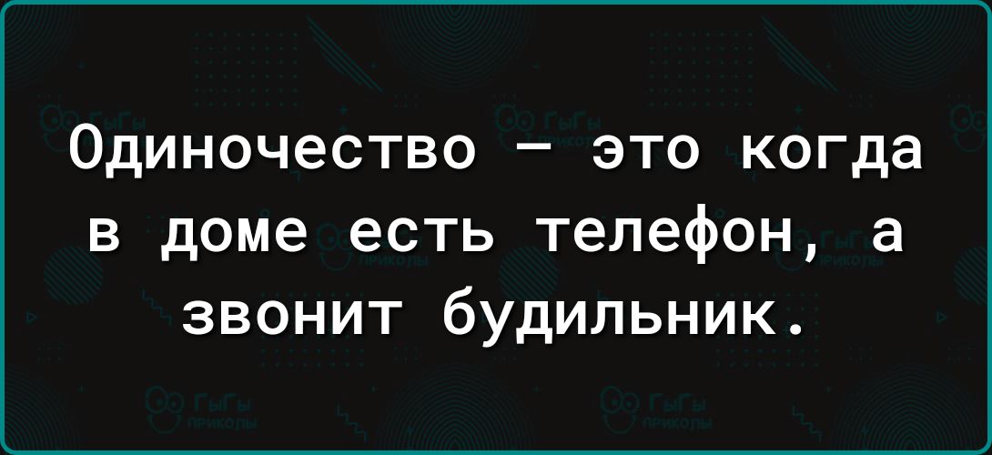 Одиночество это когда в доме есть телефон а звонит будильник