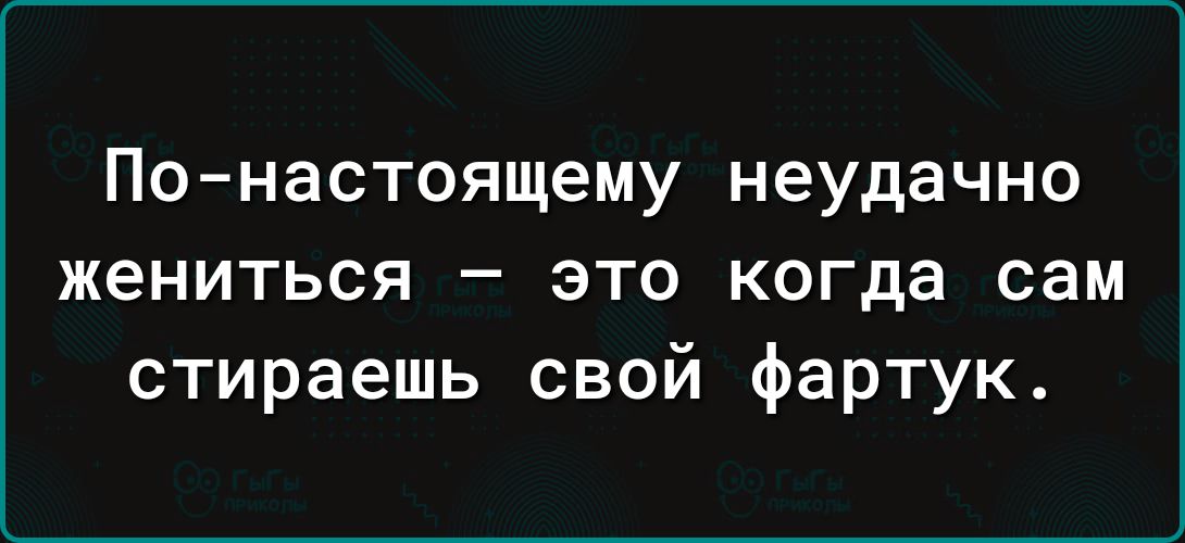 По настоящему неудачно жениться это когда сам стираешь свой фартук