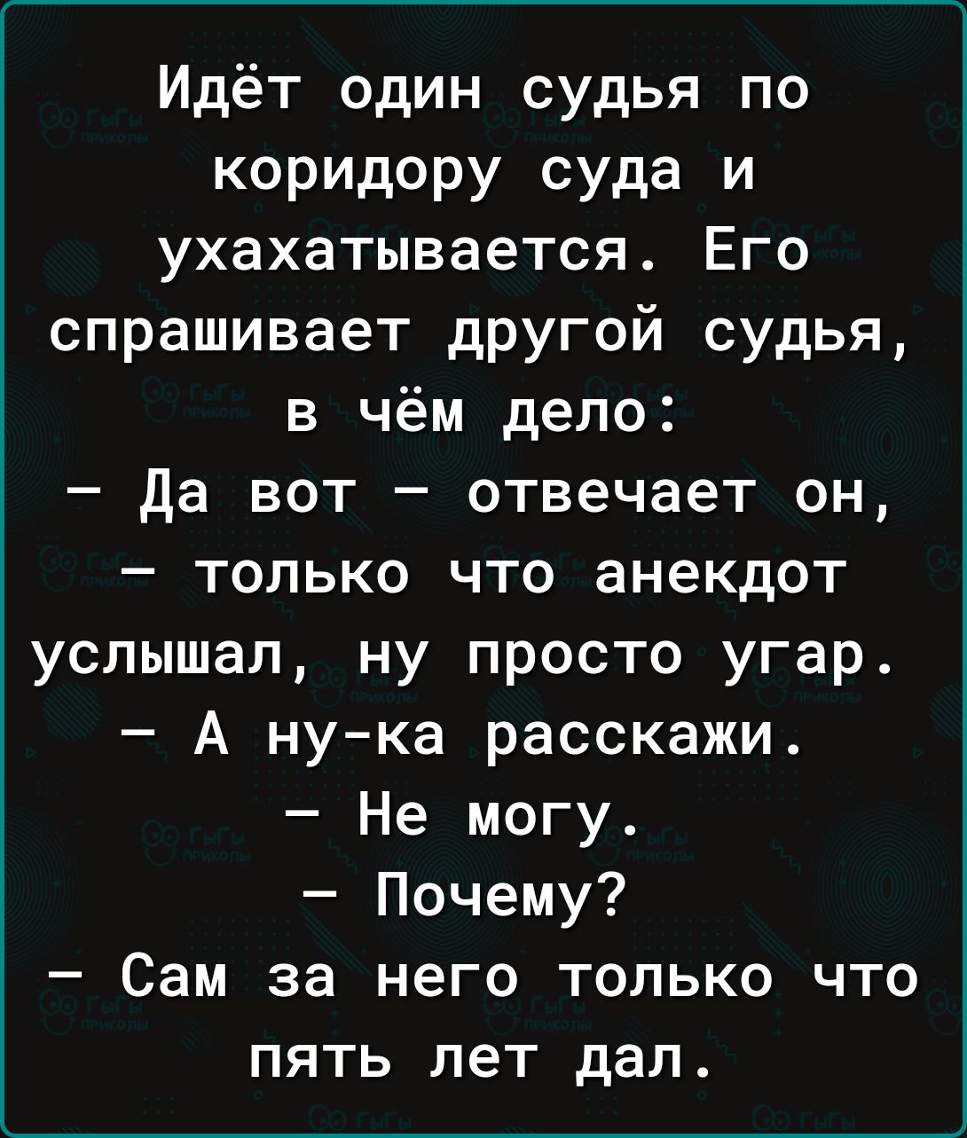 Идёт один судья по коридору суда и ухахатывается Его спрашивает другой судья в чём дело Да вот отвечает он только что анекдот услышал ну просто угар А ну ка расскажи Не могу Почему Сам за него только что пять лет дал