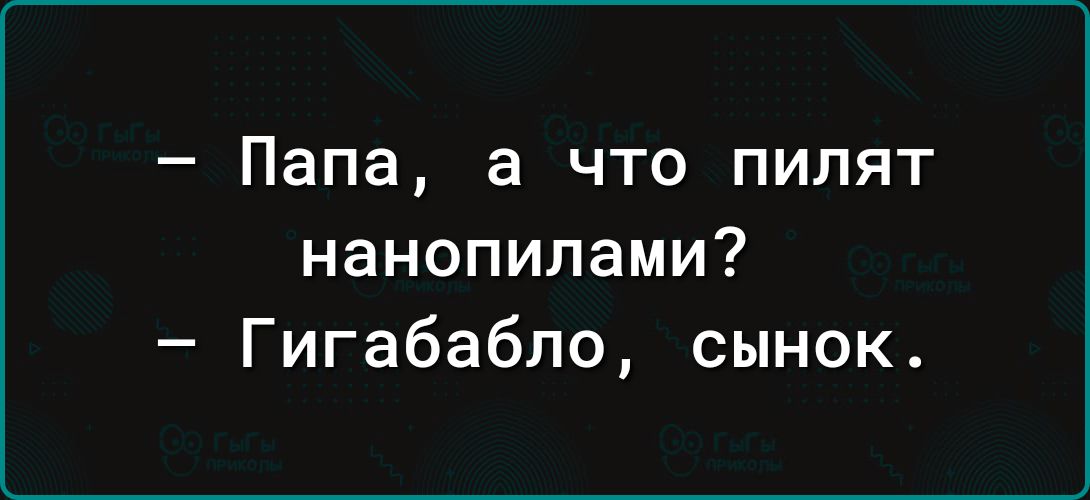 Папа а что пилят нанопилами Гигабабло сынок