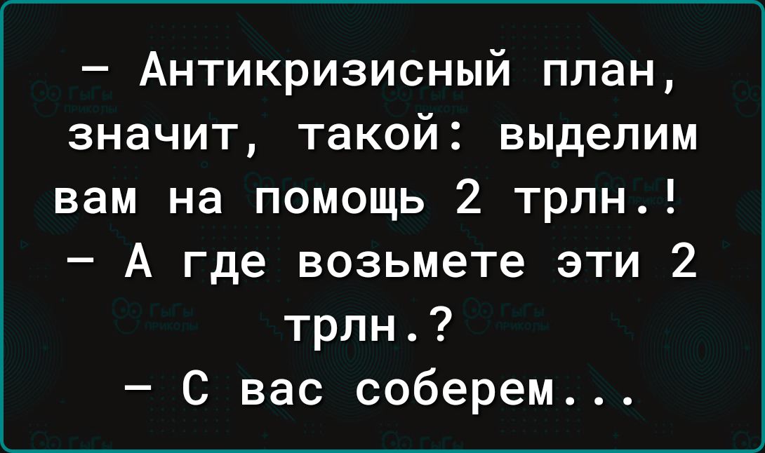 Антикризисный план значит такой выделим вам на помощь 2 трлн А где возьмете эти 2 трлн С вас соберем