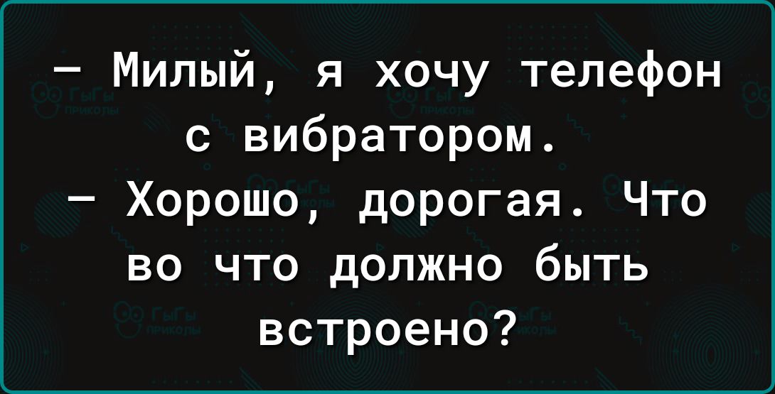 Милый я хочу телефон с вибратором Хорошо дорогая Что во что должно быть встроено