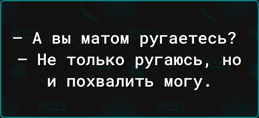 А вы матом ругаетесь Не только ругаюсь но и похвалить могу