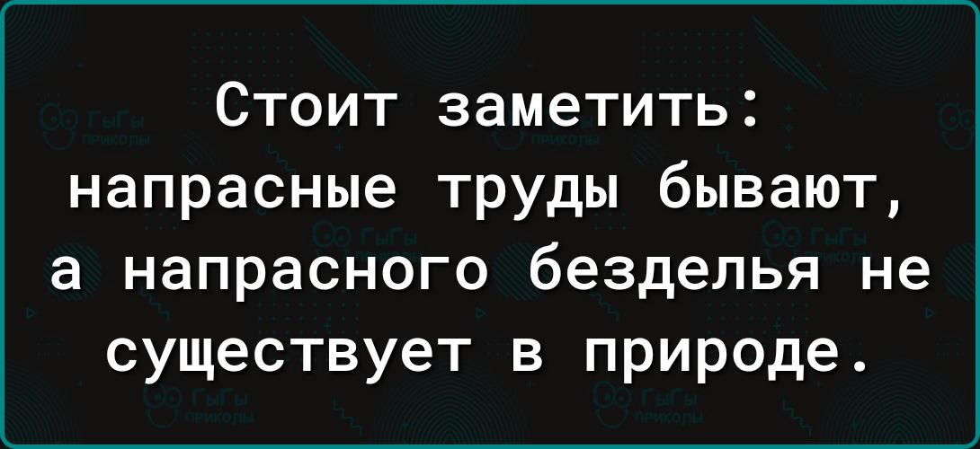 Стоит заметить напрасные труды бывают а напрасного безделья не существует в природе