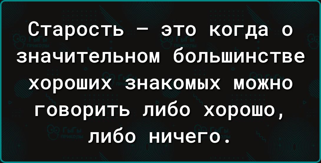 Старость это когда о значительном большинстве хороших знакомых можно говорить либо хорошо либо ничего