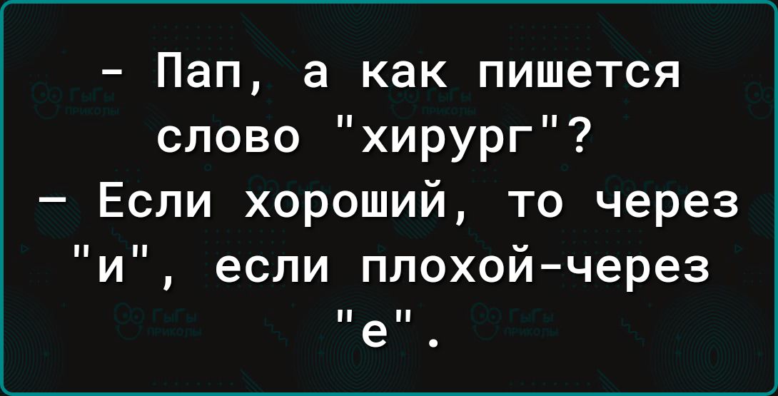 Пап а как пишется слово хирург Если хороший то через и если ПЛОХОЙ ЧеРЕЗ е