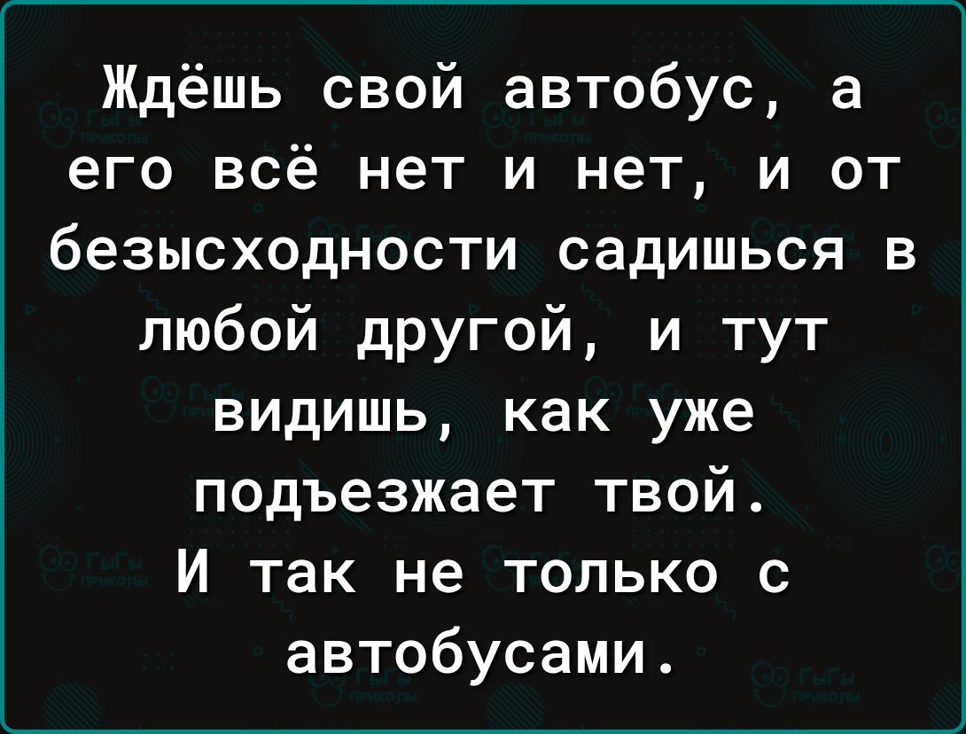 Ждёшь свой автобус а его всё нет и нет и от безысходности садишься в любой другой и тут видишь как уже подъезжает твой И так не только с автобусами