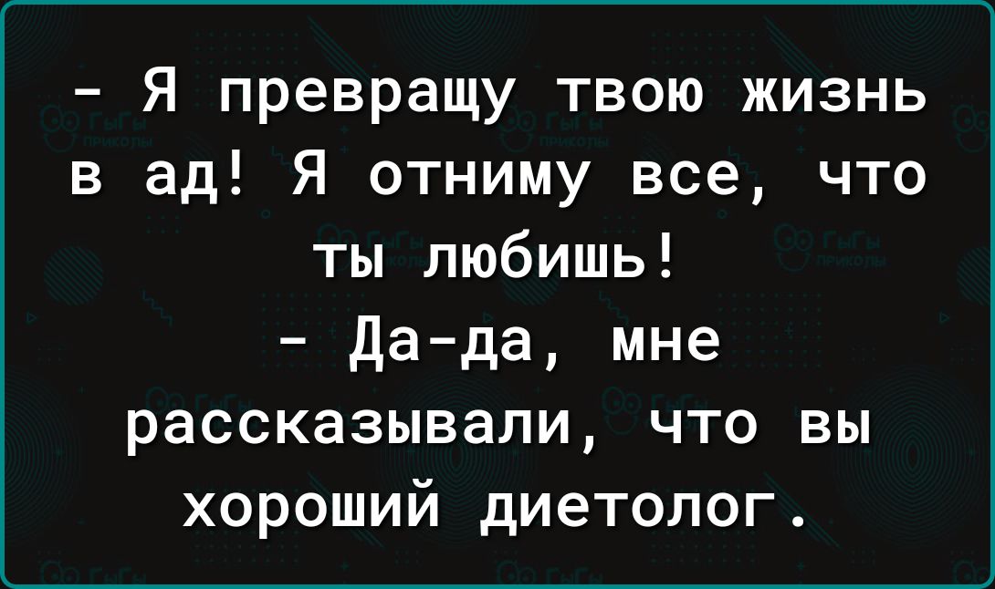 Я превращу твою жизнь в ад Я отниму все что ты любишь Да да мне рассказывали что вы хороший диетолог