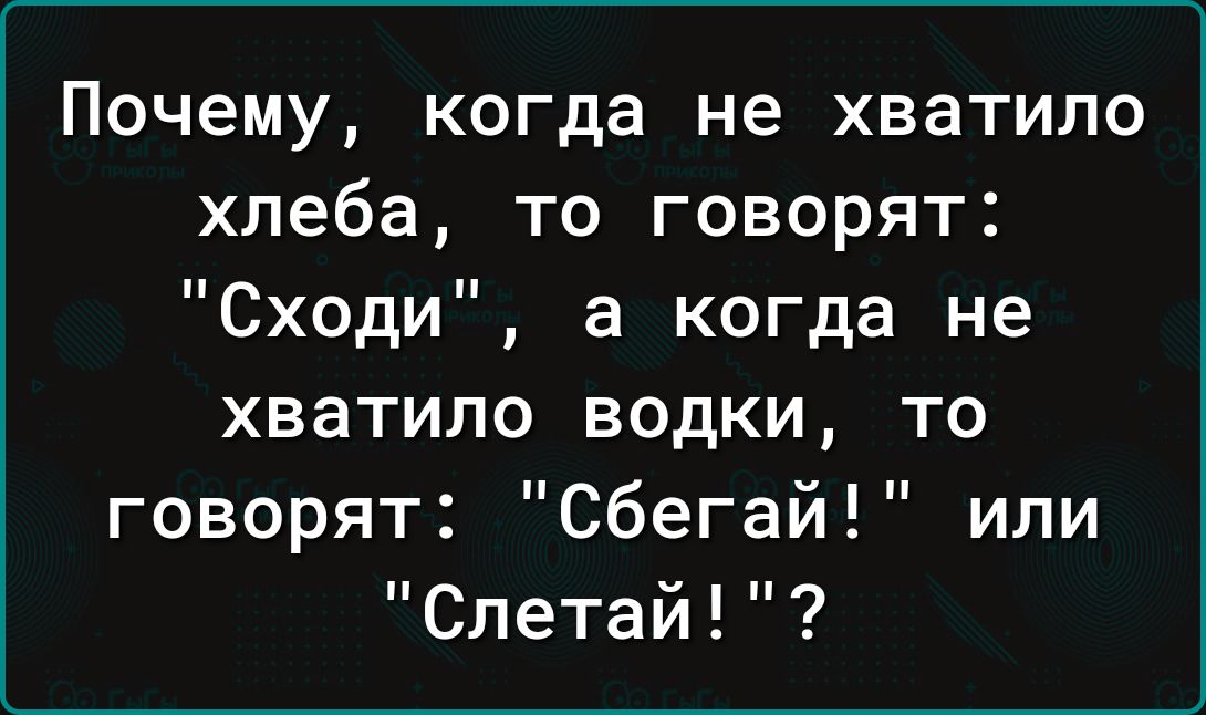 Почему когда не хватило хлеба то говорят Сходи а когда не хватило водки то говорят Сбегай или Слетай