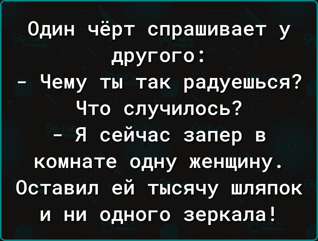 Один чёрт спрашивает у другого Чему ты так радуешься Что случилось Я сейчас запер в комнате одну женщину Оставил ей тысячу шляпок и ни одного зеркала