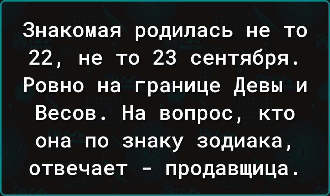 Знакомая родилась не то 22 не то 23 сентября Ровно на границе Девы и Весов На вопрос кто она по знаку зодиака отвечает продавщица