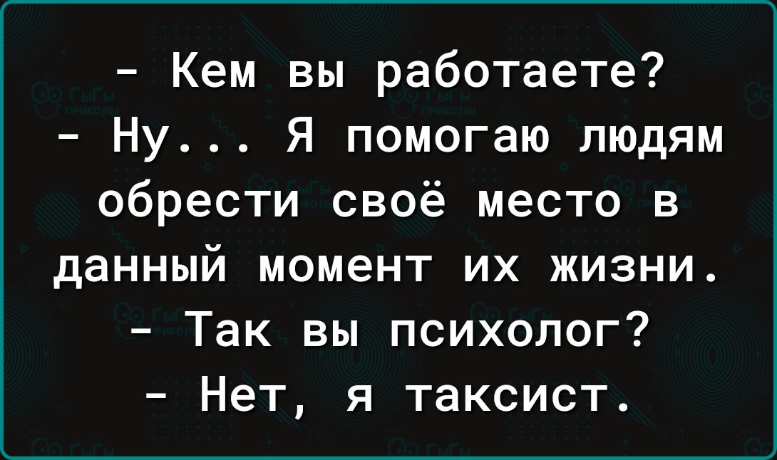 Кем вы работаете Ну Я помогаю людям обрести своё место в данный момент их жизни Так вы психолог Нет я таксист